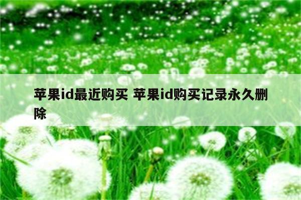 详细阅读:苹果id最近购买 苹果id购买记录永久删除 苹果id最近购买 苹果id购买记录永久删除