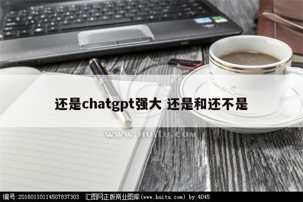 还是chatgpt强大 还是和还不是