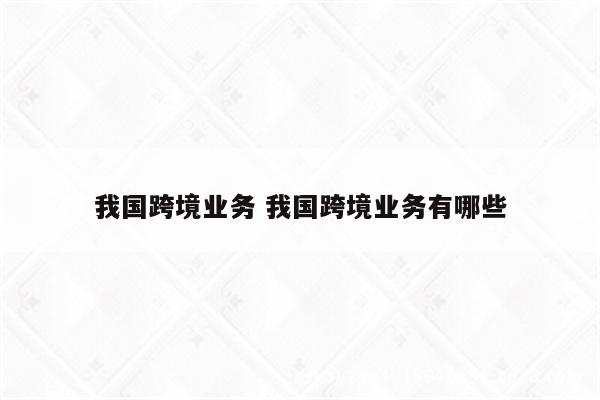 我国跨境业务 我国跨境业务有哪些