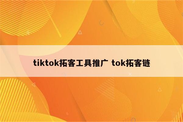 tiktok拓客工具推广 tok拓客链