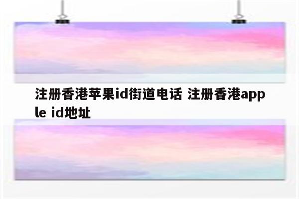 详细阅读:注册香港苹果id街道电话 注册香港apple id地址 注册香港苹果id街道电话 注册香港apple id地址