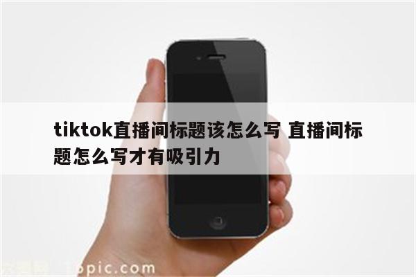 tiktok直播间标题该怎么写 直播间标题怎么写才有吸引力