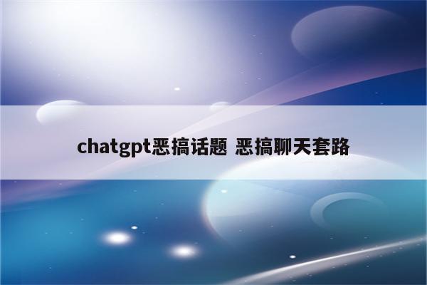 chatgpt恶搞话题 恶搞聊天套路