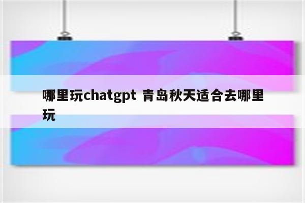 哪里玩chatgpt 青岛秋天适合去哪里玩