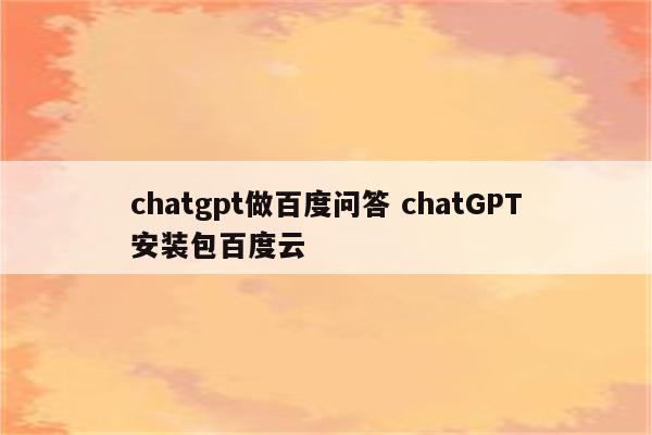 chatgpt做百度问答 chatGPT安装包百度云