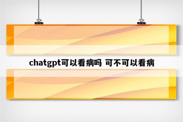 chatgpt可以看病吗 可不可以看病