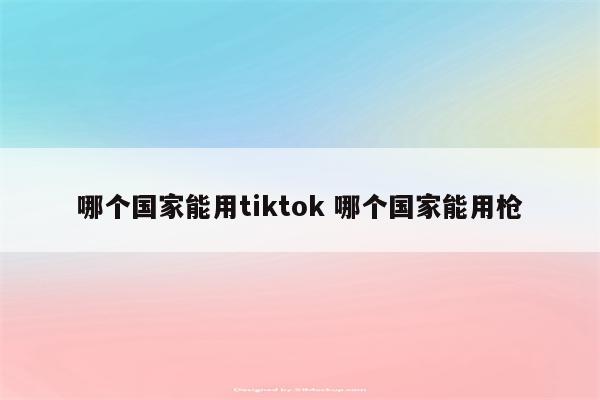 哪个国家能用tiktok 哪个国家能用枪