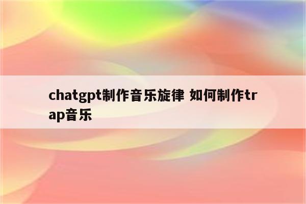 chatgpt制作音乐旋律 如何制作trap音乐