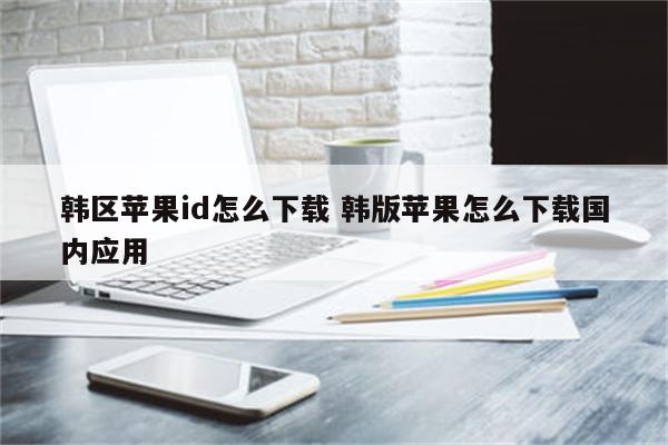 韩区苹果id怎么下载 韩版苹果怎么下载国内应用