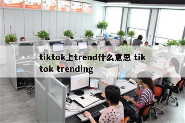 tiktok上trend什么意思 tiktok trending