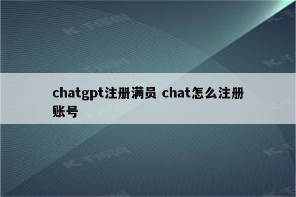 chatgpt注册满员 chat怎么注册账号
