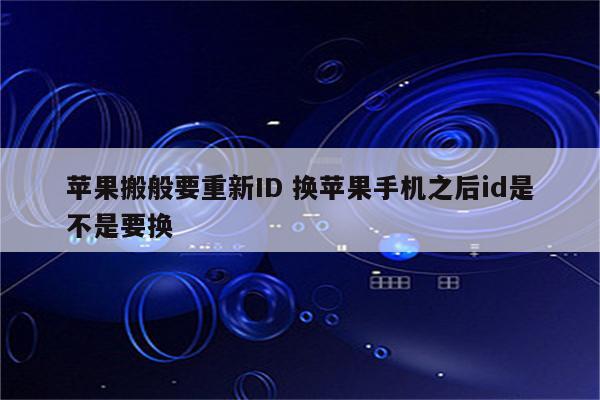 苹果搬般要重新ID 换苹果手机之后id是不是要换