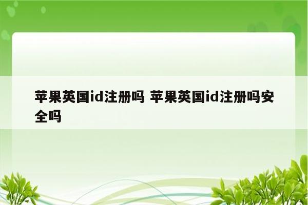 详细阅读:苹果英国id注册吗 苹果英国id注册吗安全吗 苹果英国id注册吗 苹果英国id注册吗安全吗