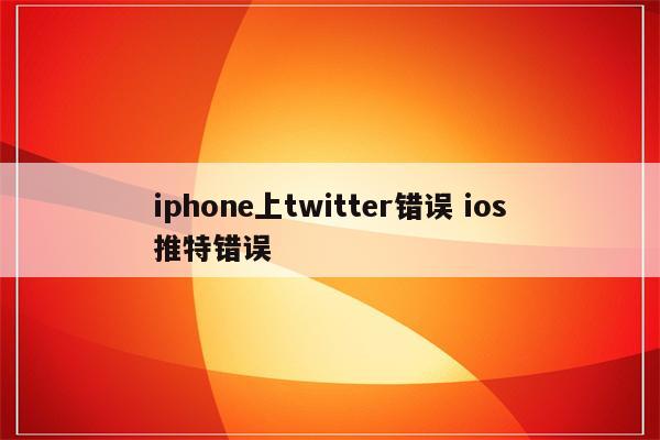 iphone上twitter错误 ios推特错误
