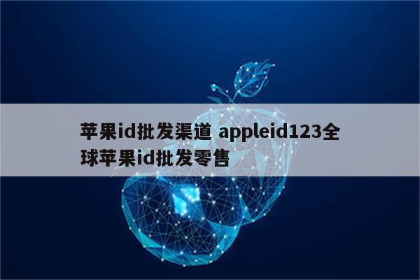 苹果id批发渠道 appleid123全球苹果id批发零售