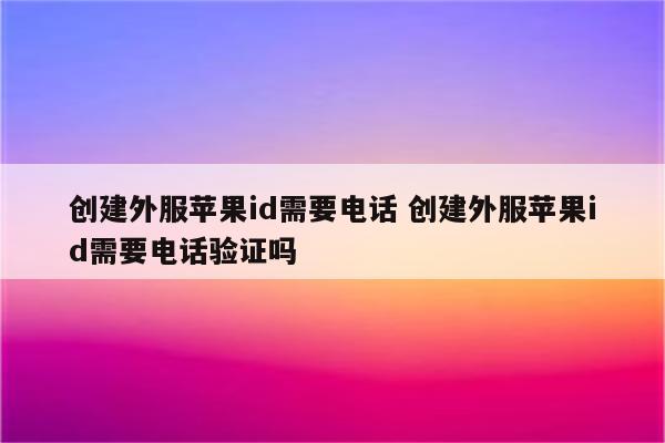 创建外服苹果id需要电话 创建外服苹果id需要电话验证吗