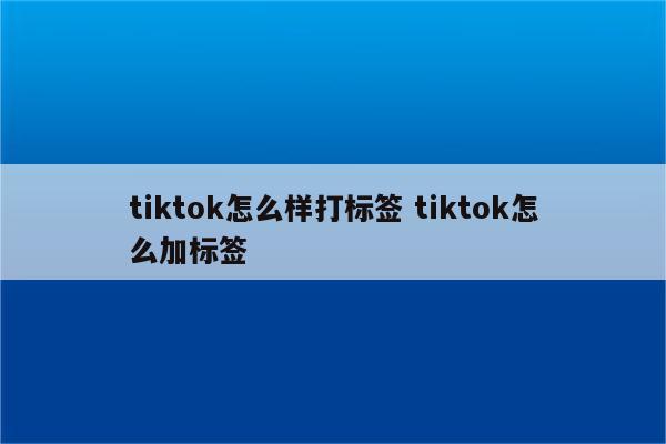 tiktok怎么样打标签 tiktok怎么加标签