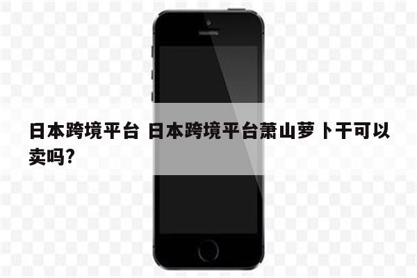 日本跨境平台 日本跨境平台萧山萝卜干可以卖吗?