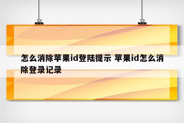 详细阅读:怎么消除苹果id登陆提示 苹果id怎么消除登录记录 怎么消除苹果id登陆提示 苹果id怎么消除登录记录