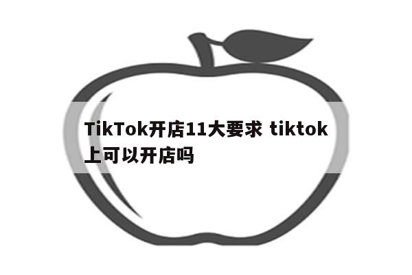 TikTok开店11大要求 tiktok上可以开店吗