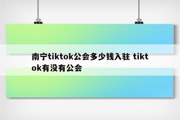 南宁tiktok公会多少钱入驻 tiktok有没有公会