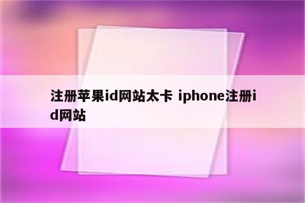 注册苹果id网站太卡 iphone注册id网站