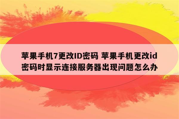 苹果手机7更改ID密码 苹果手机更改id密码时显示连接服务器出现问题怎么办