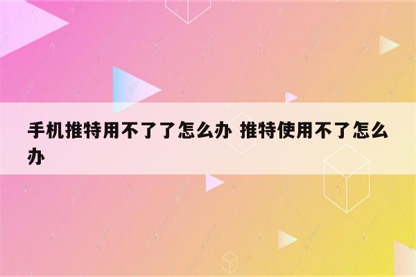 手机推特用不了了怎么办 推特使用不了怎么办