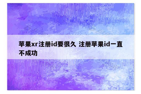 详细阅读:苹果xr注册id要很久 注册苹果id一直不成功 苹果xr注册id要很久 注册苹果id一直不成功