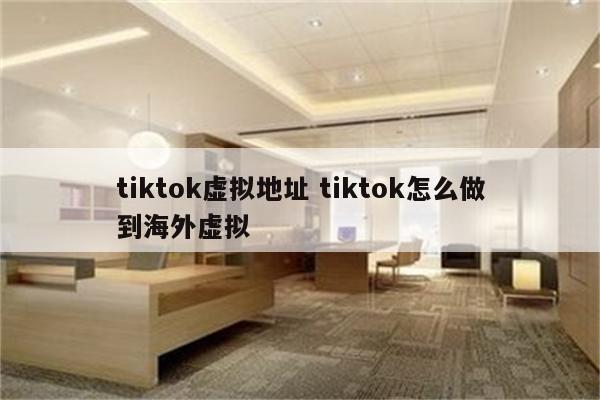 tiktok虚拟地址 tiktok怎么做到海外虚拟