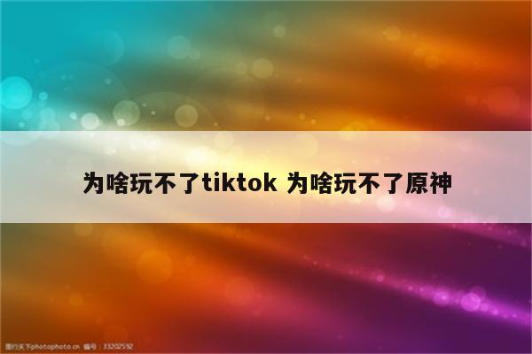 为啥玩不了tiktok 为啥玩不了原神