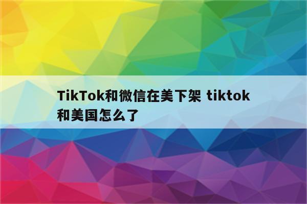 TikTok和微信在美下架 tiktok和美国怎么了