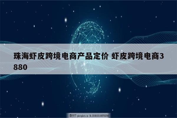 珠海虾皮跨境电商产品定价 虾皮跨境电商3880