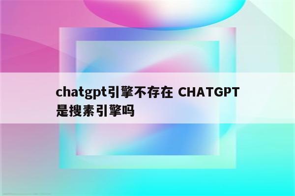 chatgpt引擎不存在 CHATGPT是搜素引擎吗