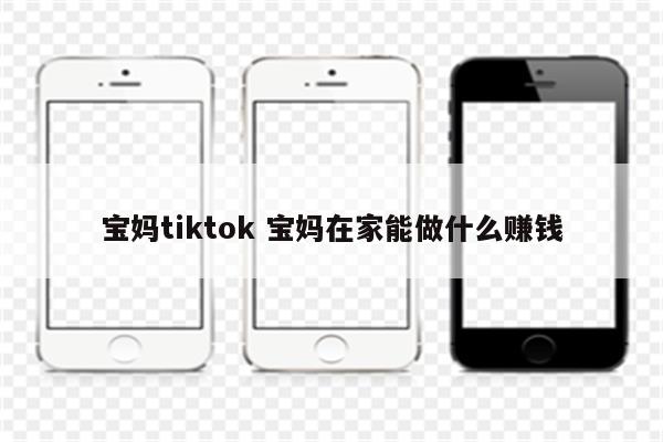 宝妈tiktok 宝妈在家能做什么赚钱