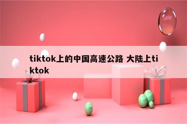 tiktok上的中国高速公路 大陆上tiktok