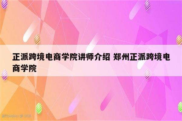 正派跨境电商学院讲师介绍 郑州正派跨境电商学院