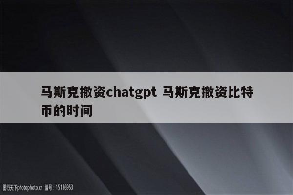 马斯克撤资chatgpt 马斯克撤资比特币的时间