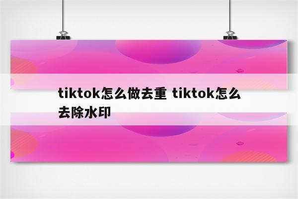 tiktok怎么做去重 tiktok怎么去除水印
