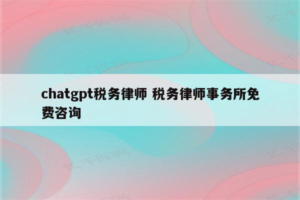 chatgpt税务律师 税务律师事务所免费咨询