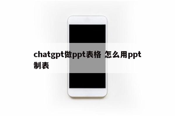 chatgpt做ppt表格 怎么用ppt制表