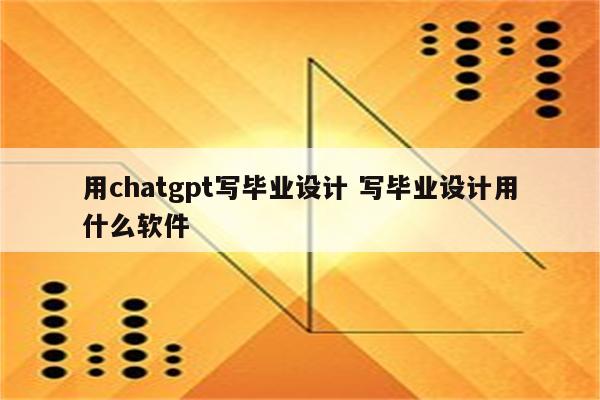 用chatgpt写毕业设计 写毕业设计用什么软件