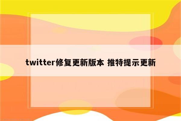 twitter修复更新版本 推特提示更新