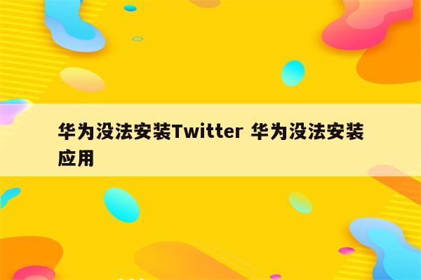 华为没法安装Twitter 华为没法安装应用