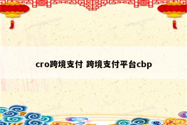 cro跨境支付 跨境支付平台cbp