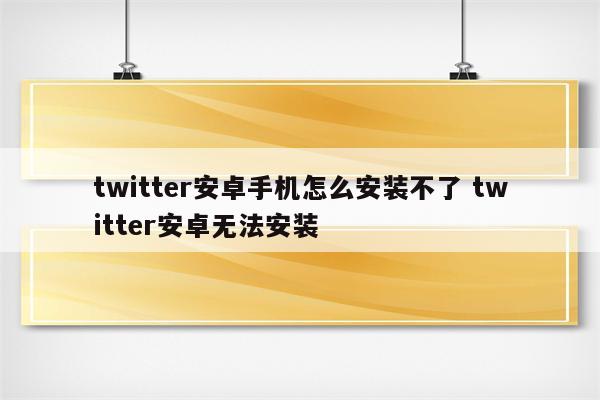 twitter安卓手机怎么安装不了 twitter安卓无法安装