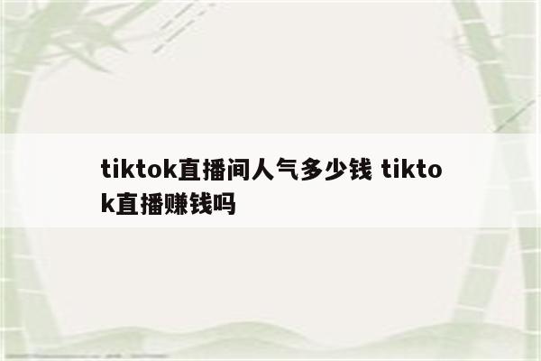 tiktok直播间人气多少钱 tiktok直播赚钱吗