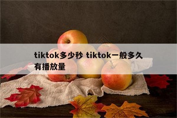 tiktok多少秒 tiktok一般多久有播放量