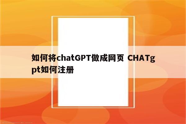 如何将chatGPT做成网页 CHATgpt如何注册