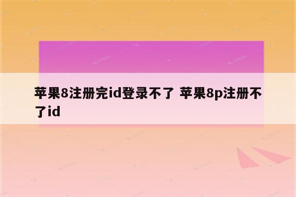 苹果8注册完id登录不了 苹果8p注册不了id